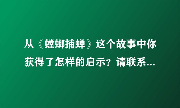 从《螳螂捕蝉》这个故事中你获得了怎样的启示？请联系生活实际谈一谈。
