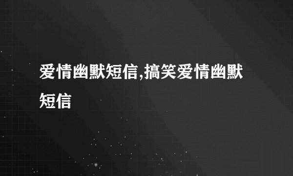 爱情幽默短信,搞笑爱情幽默短信