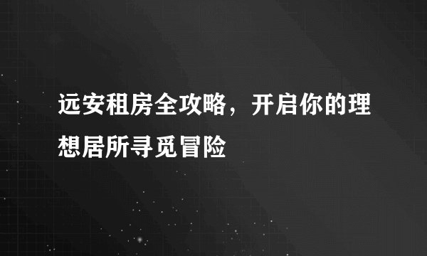 远安租房全攻略，开启你的理想居所寻觅冒险