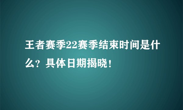 王者赛季22赛季结束时间是什么？具体日期揭晓！