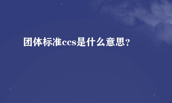 团体标准ccs是什么意思？