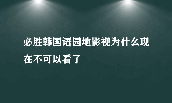 必胜韩国语园地影视为什么现在不可以看了