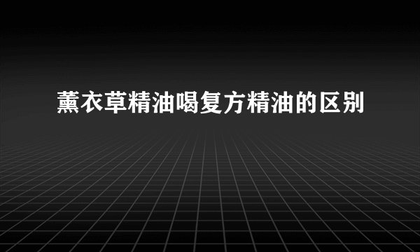 薰衣草精油喝复方精油的区别