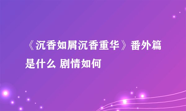 《沉香如屑沉香重华》番外篇是什么 剧情如何