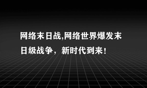 网络末日战,网络世界爆发末日级战争，新时代到来！