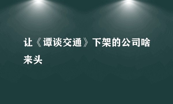 让《谭谈交通》下架的公司啥来头