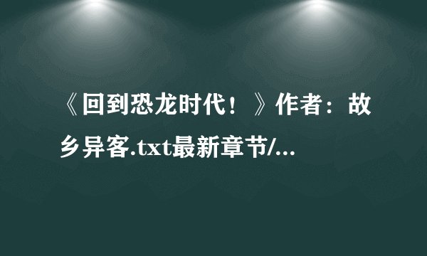 《回到恐龙时代！》作者：故乡异客.txt最新章节/全集txt免费下载