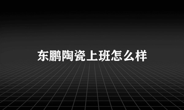 东鹏陶瓷上班怎么样