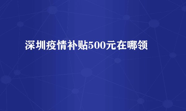 深圳疫情补贴500元在哪领