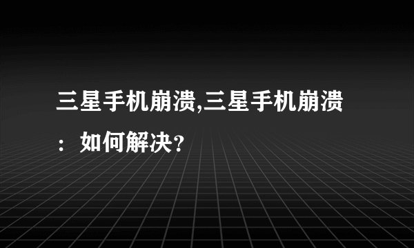 三星手机崩溃,三星手机崩溃：如何解决？