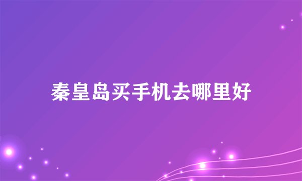 秦皇岛买手机去哪里好