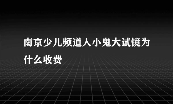 南京少儿频道人小鬼大试镜为什么收费