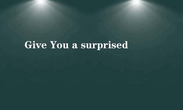 Give You a surprised