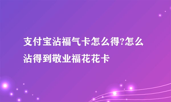 支付宝沾福气卡怎么得?怎么沾得到敬业福花花卡