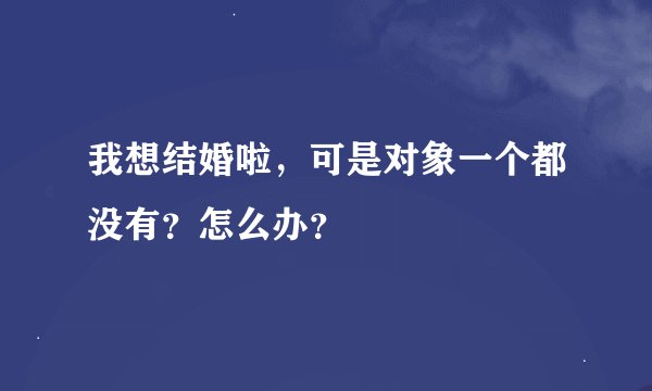 我想结婚啦，可是对象一个都没有？怎么办？