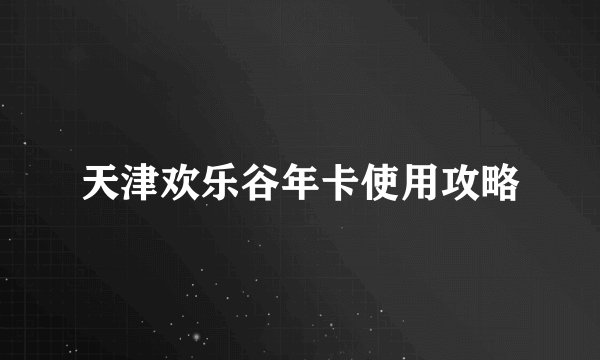 天津欢乐谷年卡使用攻略