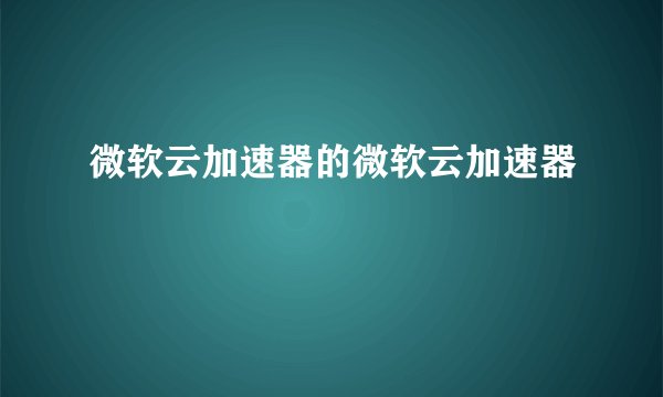 微软云加速器的微软云加速器
