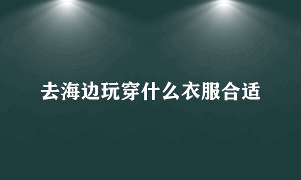 去海边玩穿什么衣服合适