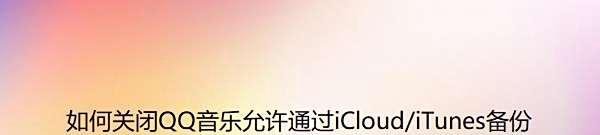 如何关闭QQ音乐允许通过iCloud/iTunes备份