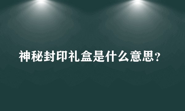 神秘封印礼盒是什么意思？