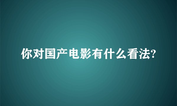 你对国产电影有什么看法?