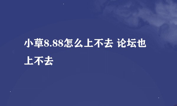 小草8.88怎么上不去 论坛也上不去