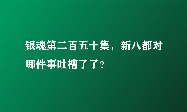 银魂第二百五十集，新八都对哪件事吐槽了了？