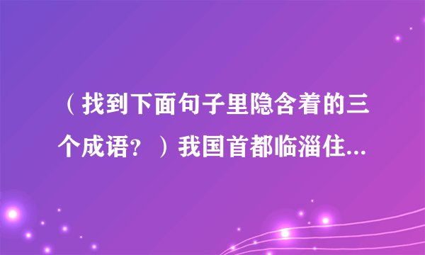 （找到下面句子里隐含着的三个成语？）我国首都临淄住满了人。大伙儿把袖子举起来，就是一片云；大伙儿甩