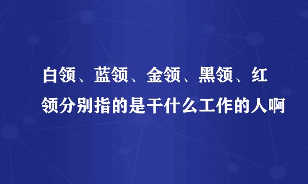 白领、蓝领、金领、黑领、红领分别指的是干什么工作的人啊