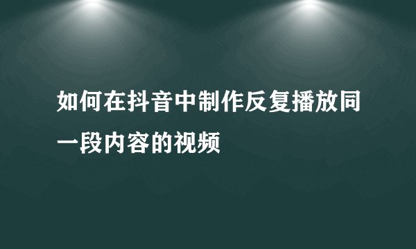如何在抖音中制作反复播放同一段内容的视频