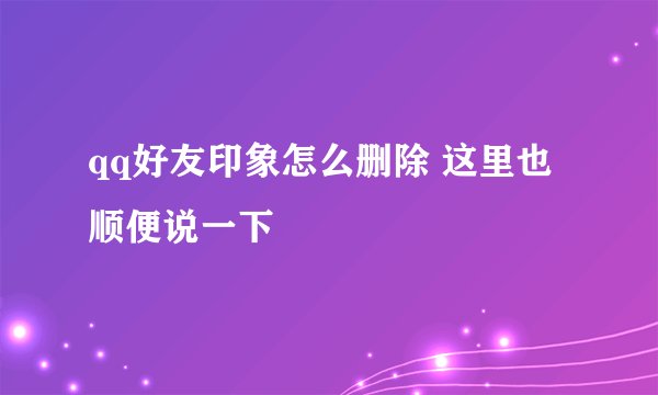 qq好友印象怎么删除 这里也顺便说一下