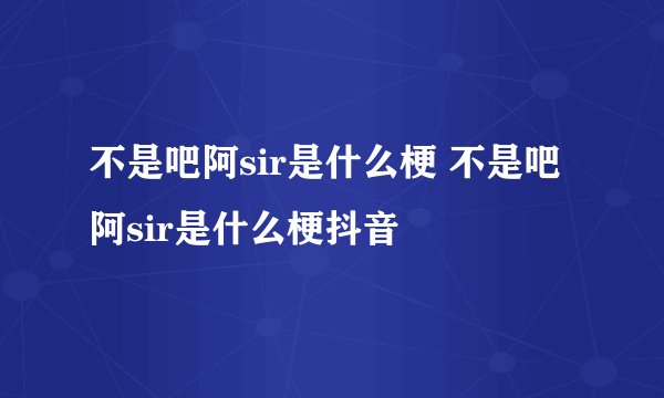 不是吧阿sir是什么梗 不是吧阿sir是什么梗抖音