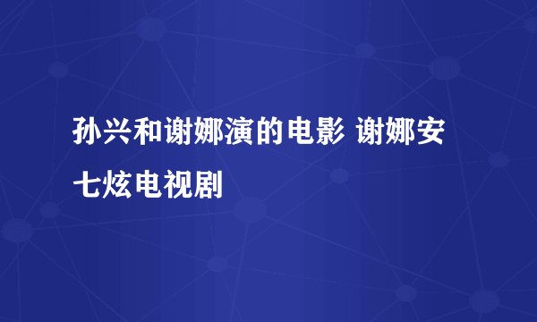 孙兴和谢娜演的电影 谢娜安七炫电视剧