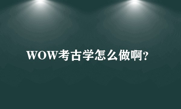 WOW考古学怎么做啊？