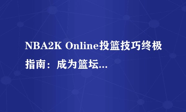 NBA2K Online投篮技巧终极指南：成为篮坛高手的秘诀