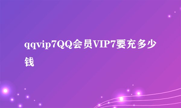 qqvip7QQ会员VIP7要充多少钱