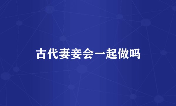 古代妻妾会一起做吗