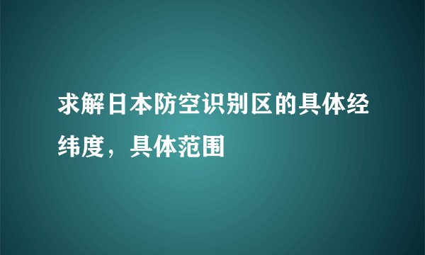 求解日本防空识别区的具体经纬度，具体范围