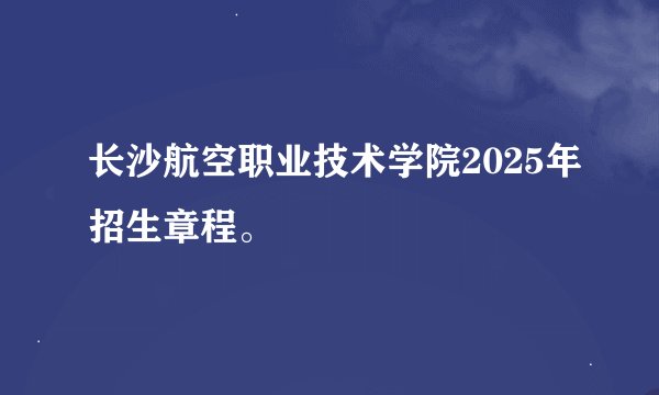 长沙航空职业技术学院2025年招生章程。