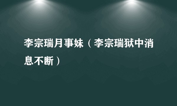 李宗瑞月事妹（李宗瑞狱中消息不断）