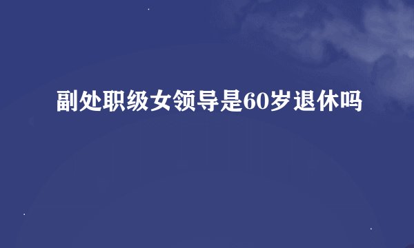 副处职级女领导是60岁退休吗