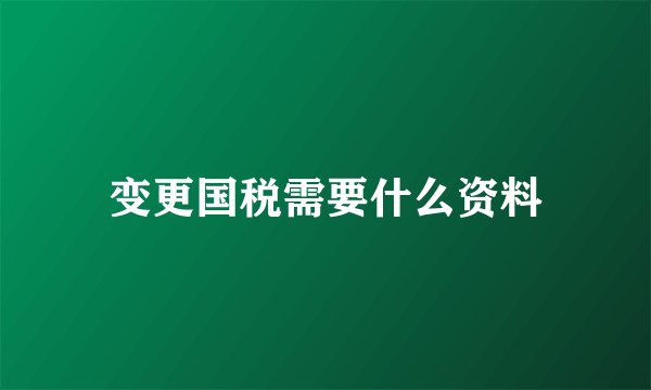 变更国税需要什么资料