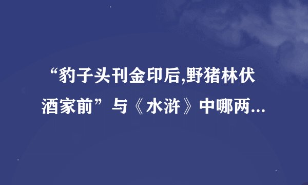 “豹子头刊金印后,野猪林伏酒家前”与《水浒》中哪两位英雄有关_...