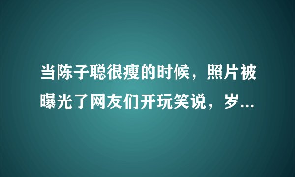 当陈子聪很瘦的时候，照片被曝光了网友们开玩笑说，岁月是一把杀猪刀