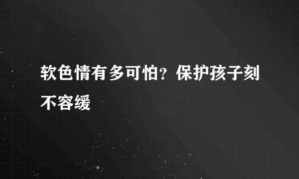 软色情有多可怕？保护孩子刻不容缓