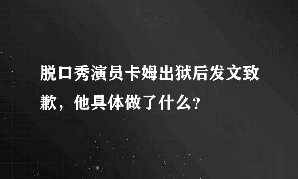 脱口秀演员卡姆出狱后发文致歉，他具体做了什么？