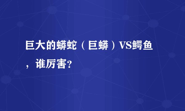 巨大的蟒蛇（巨蟒）VS鳄鱼，谁厉害？