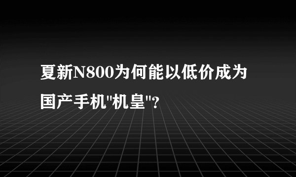 夏新N800为何能以低价成为国产手机