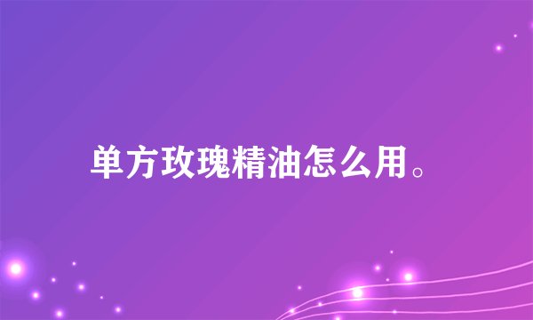 单方玫瑰精油怎么用。