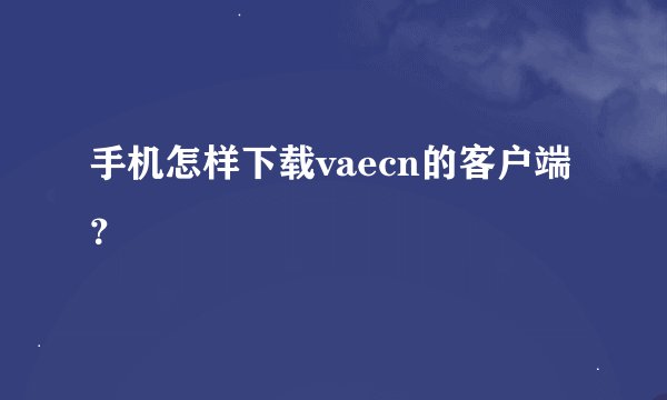 手机怎样下载vaecn的客户端？